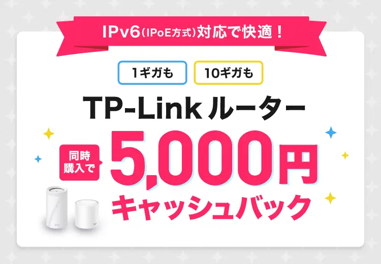 IPv6(IPoE方式)対応で快適！1ギガも10ギガもTP-Linkルーター同時購入で5,000円キャッシュバック